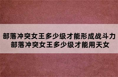 部落冲突女王多少级才能形成战斗力 部落冲突女王多少级才能用天女